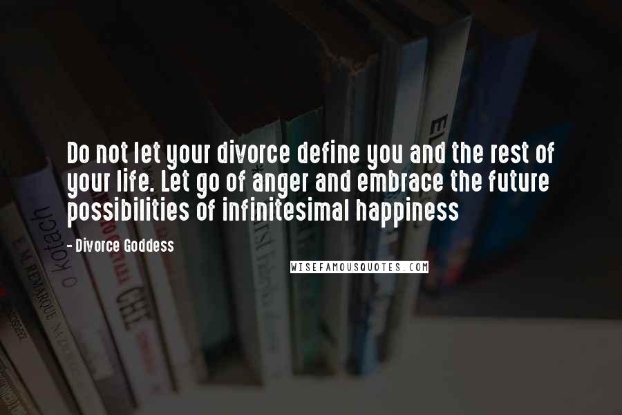 Divorce Goddess Quotes: Do not let your divorce define you and the rest of your life. Let go of anger and embrace the future possibilities of infinitesimal happiness