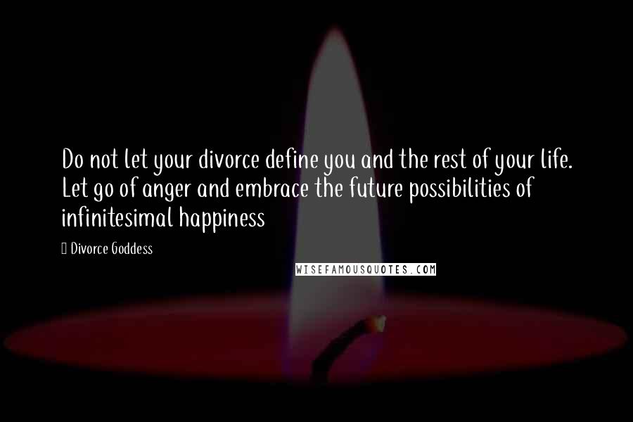 Divorce Goddess Quotes: Do not let your divorce define you and the rest of your life. Let go of anger and embrace the future possibilities of infinitesimal happiness