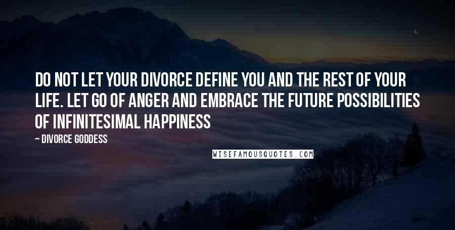 Divorce Goddess Quotes: Do not let your divorce define you and the rest of your life. Let go of anger and embrace the future possibilities of infinitesimal happiness