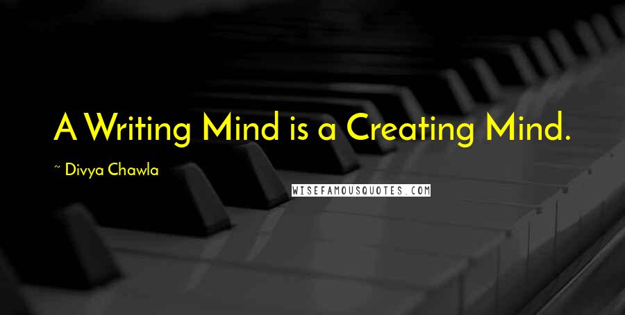 Divya Chawla Quotes: A Writing Mind is a Creating Mind.