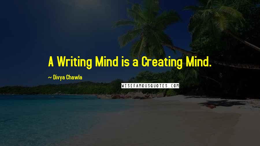 Divya Chawla Quotes: A Writing Mind is a Creating Mind.