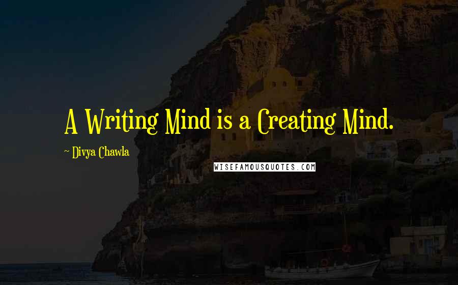 Divya Chawla Quotes: A Writing Mind is a Creating Mind.