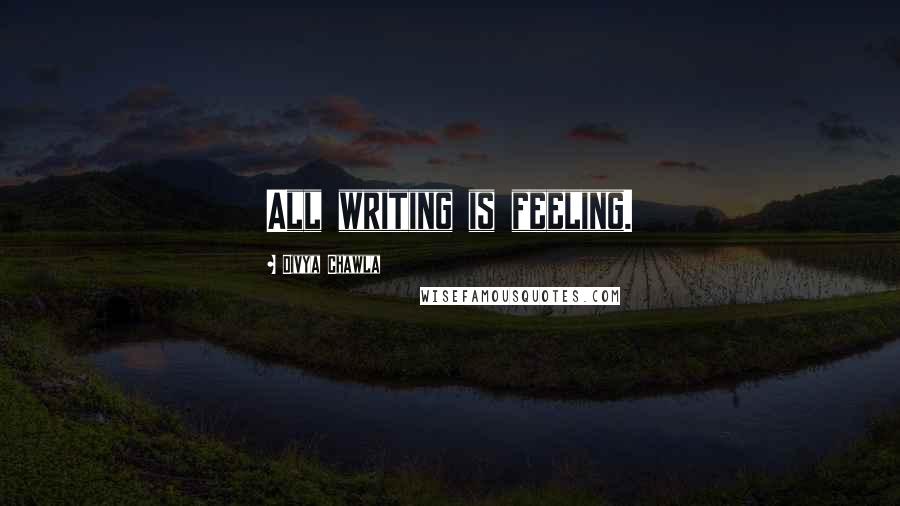 Divya Chawla Quotes: All writing is feeling.