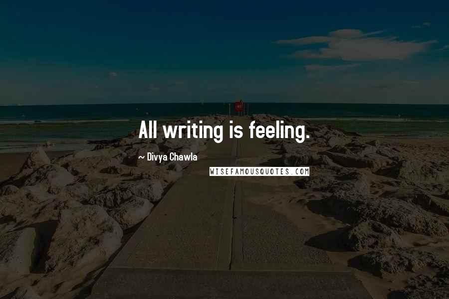 Divya Chawla Quotes: All writing is feeling.