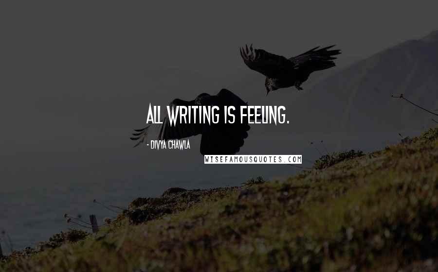 Divya Chawla Quotes: All writing is feeling.