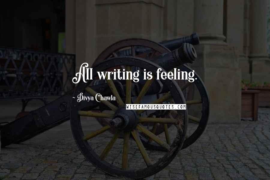 Divya Chawla Quotes: All writing is feeling.