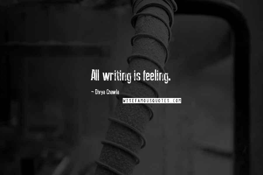 Divya Chawla Quotes: All writing is feeling.