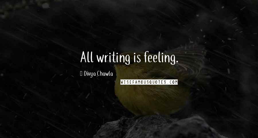 Divya Chawla Quotes: All writing is feeling.