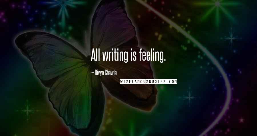 Divya Chawla Quotes: All writing is feeling.