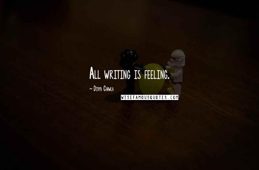 Divya Chawla Quotes: All writing is feeling.