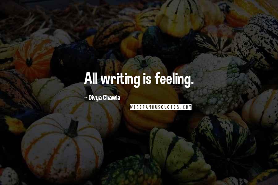 Divya Chawla Quotes: All writing is feeling.