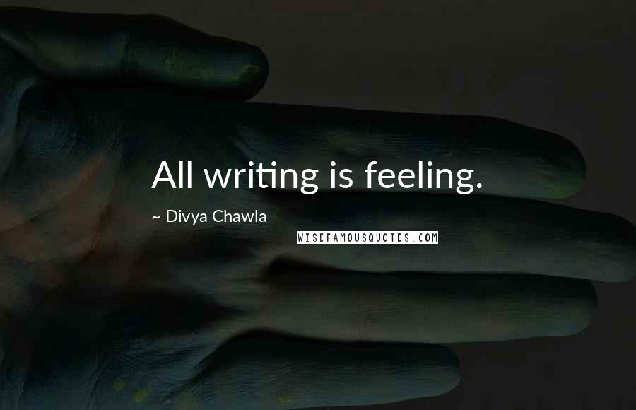 Divya Chawla Quotes: All writing is feeling.