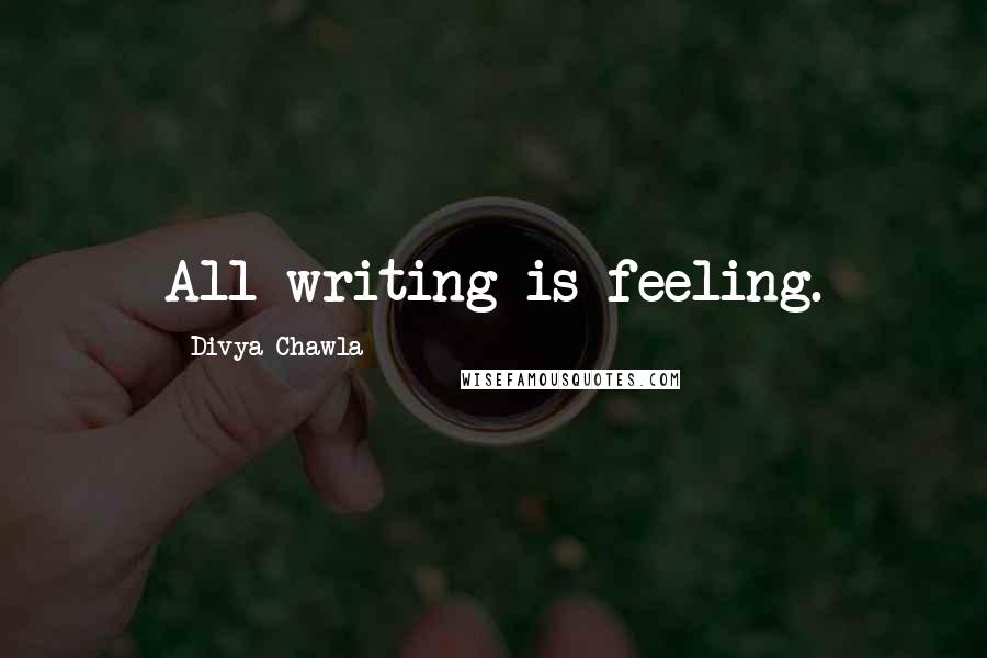 Divya Chawla Quotes: All writing is feeling.