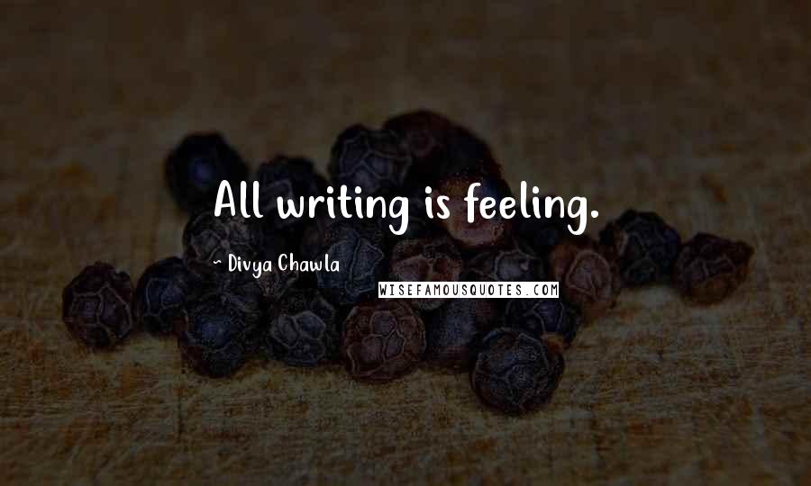 Divya Chawla Quotes: All writing is feeling.