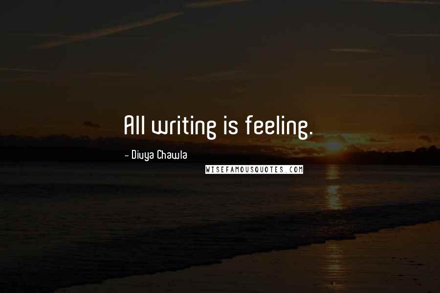 Divya Chawla Quotes: All writing is feeling.