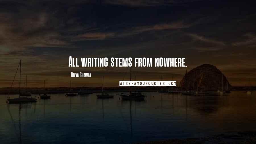 Divya Chawla Quotes: All writing stems from nowhere.