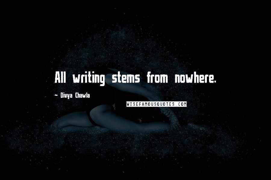 Divya Chawla Quotes: All writing stems from nowhere.