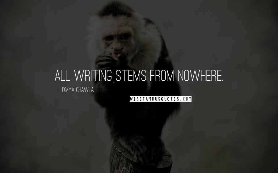 Divya Chawla Quotes: All writing stems from nowhere.