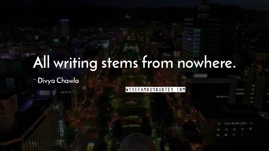 Divya Chawla Quotes: All writing stems from nowhere.