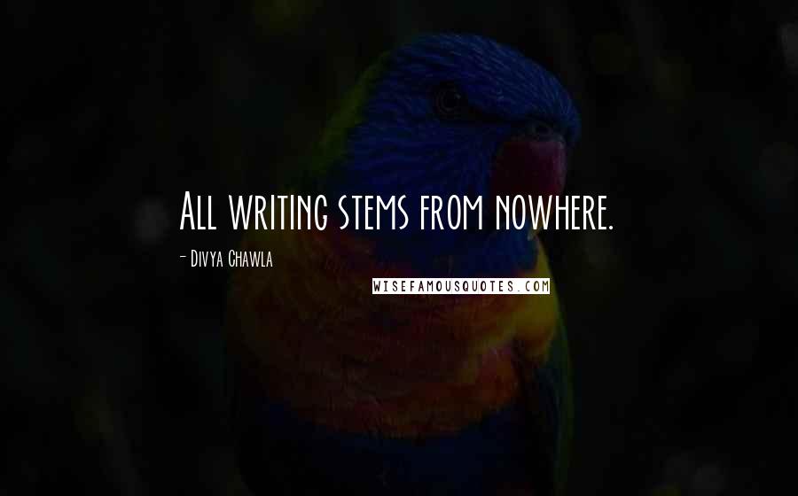 Divya Chawla Quotes: All writing stems from nowhere.