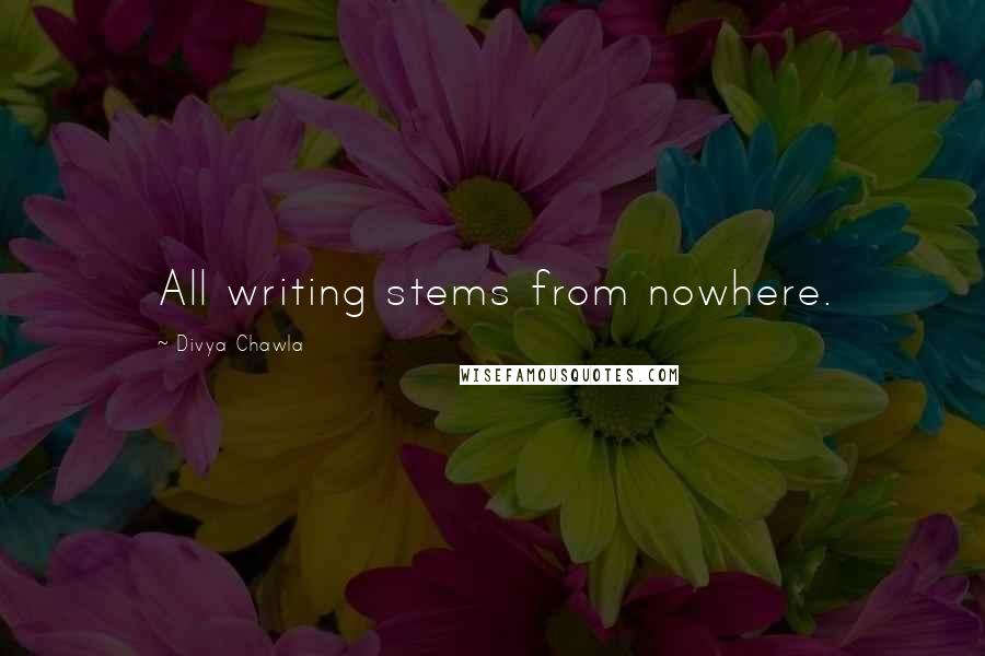 Divya Chawla Quotes: All writing stems from nowhere.