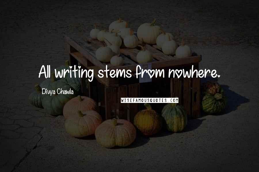 Divya Chawla Quotes: All writing stems from nowhere.