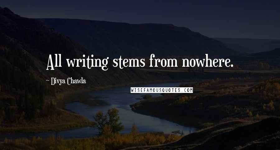 Divya Chawla Quotes: All writing stems from nowhere.