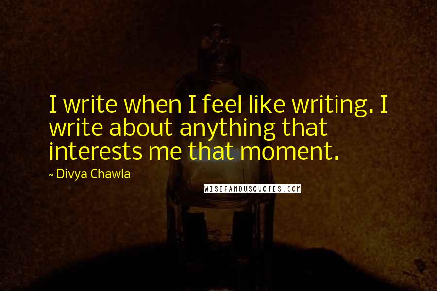 Divya Chawla Quotes: I write when I feel like writing. I write about anything that interests me that moment.