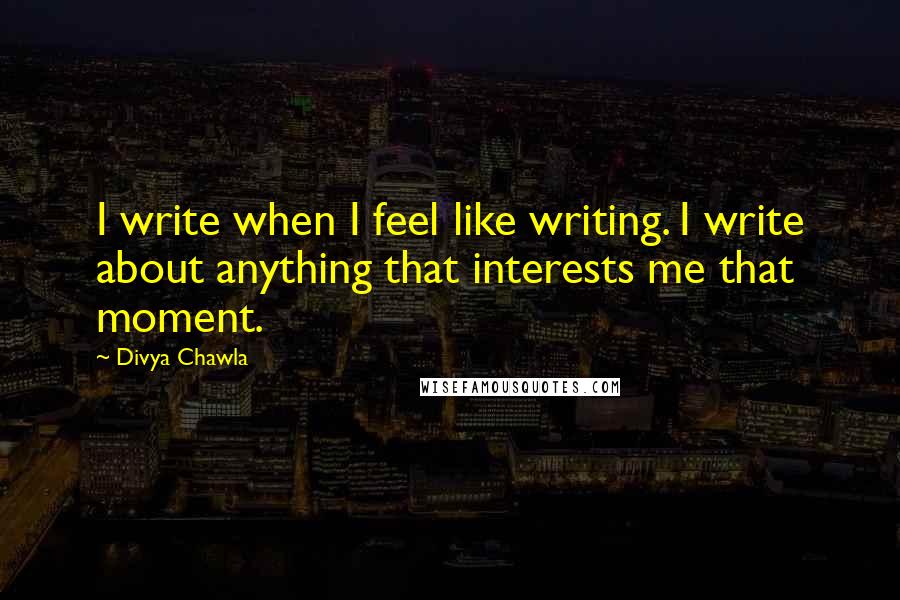 Divya Chawla Quotes: I write when I feel like writing. I write about anything that interests me that moment.