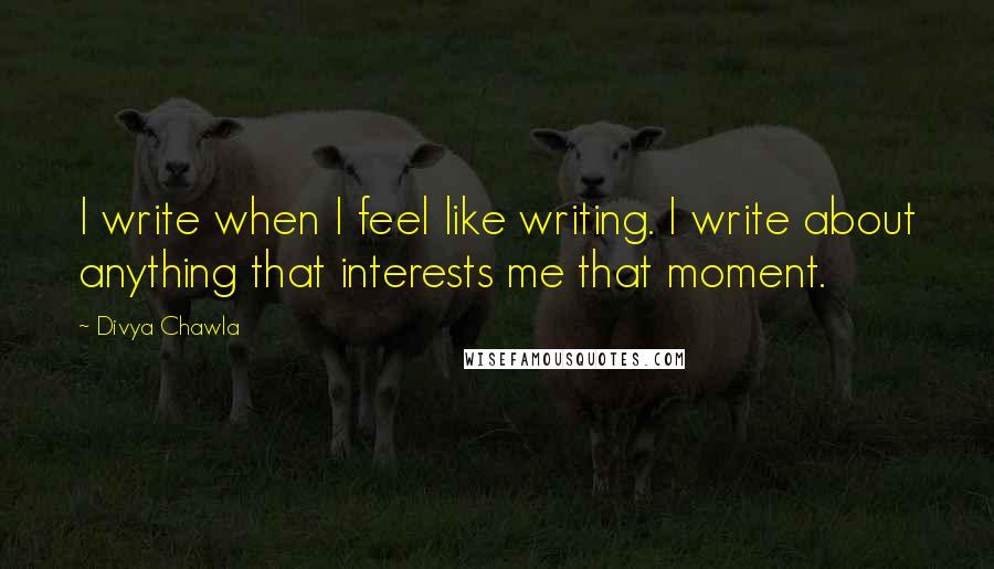 Divya Chawla Quotes: I write when I feel like writing. I write about anything that interests me that moment.