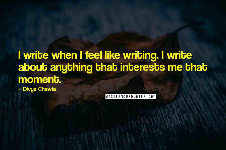 Divya Chawla Quotes: I write when I feel like writing. I write about anything that interests me that moment.