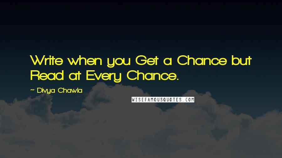 Divya Chawla Quotes: Write when you Get a Chance but Read at Every Chance.
