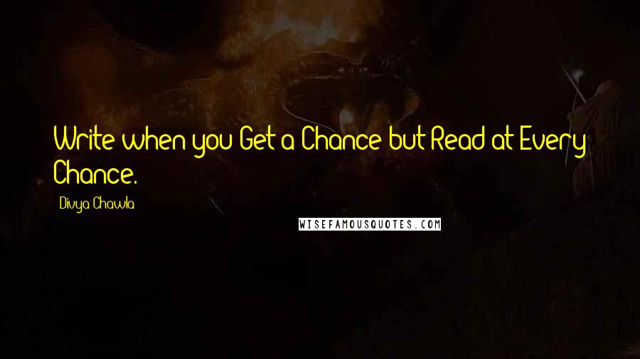 Divya Chawla Quotes: Write when you Get a Chance but Read at Every Chance.