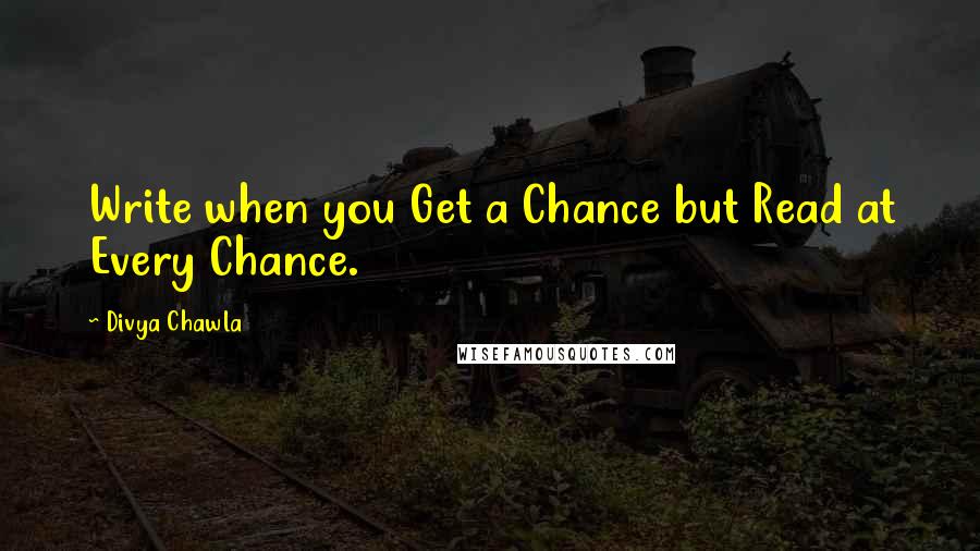 Divya Chawla Quotes: Write when you Get a Chance but Read at Every Chance.