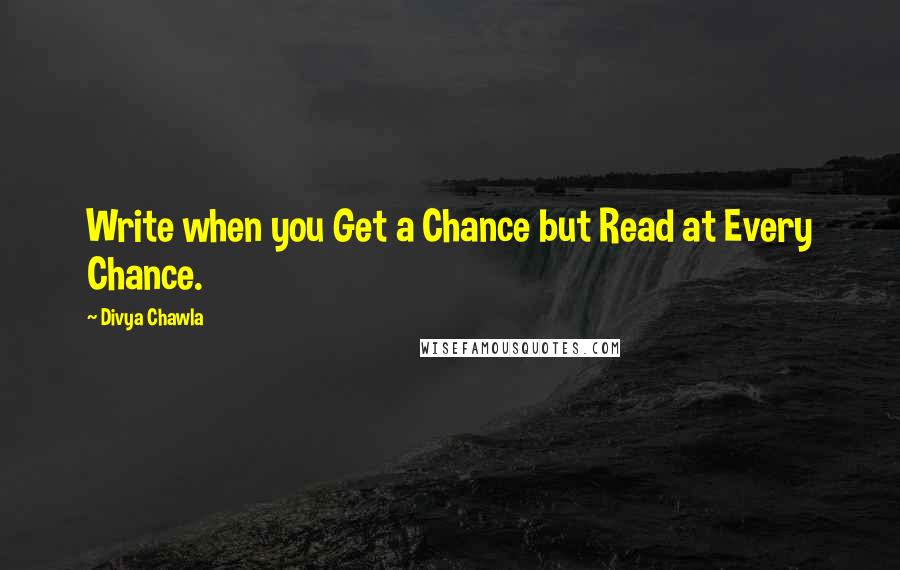 Divya Chawla Quotes: Write when you Get a Chance but Read at Every Chance.