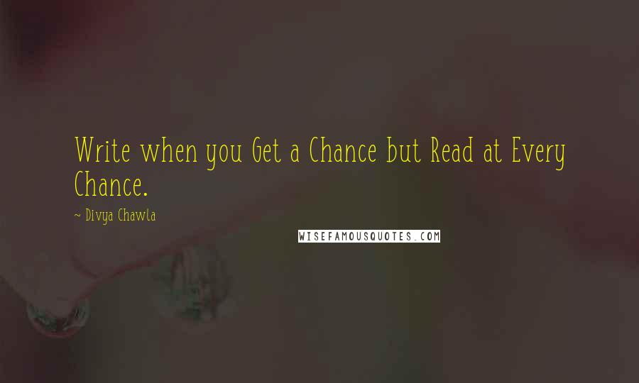 Divya Chawla Quotes: Write when you Get a Chance but Read at Every Chance.