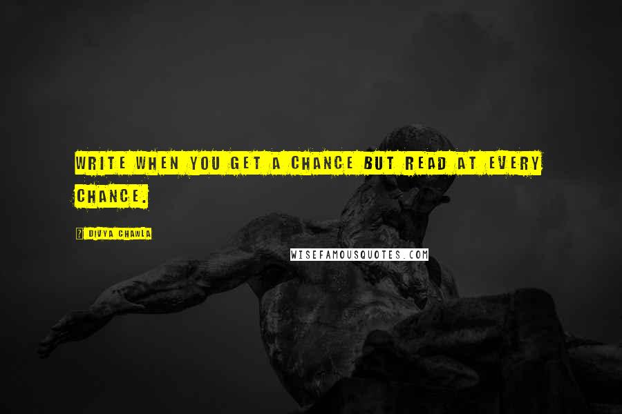 Divya Chawla Quotes: Write when you Get a Chance but Read at Every Chance.