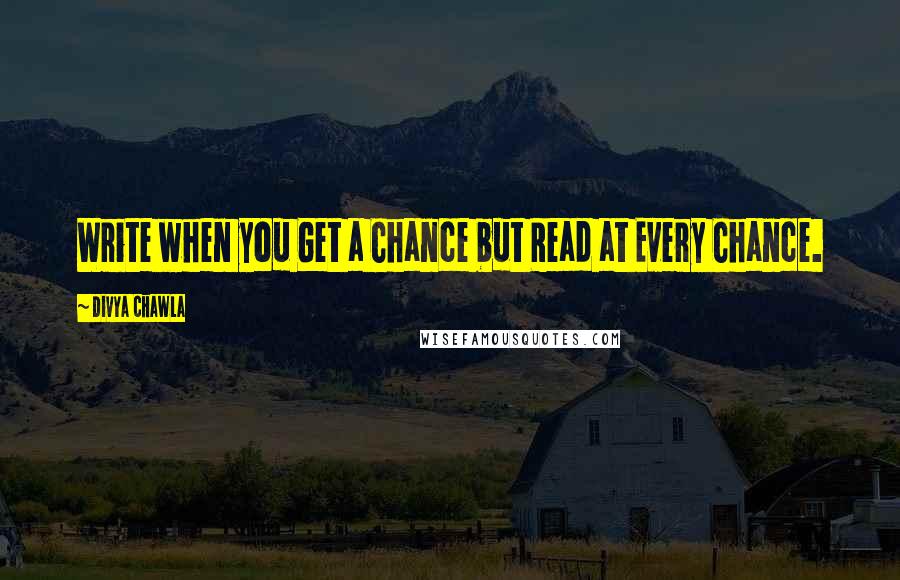 Divya Chawla Quotes: Write when you Get a Chance but Read at Every Chance.