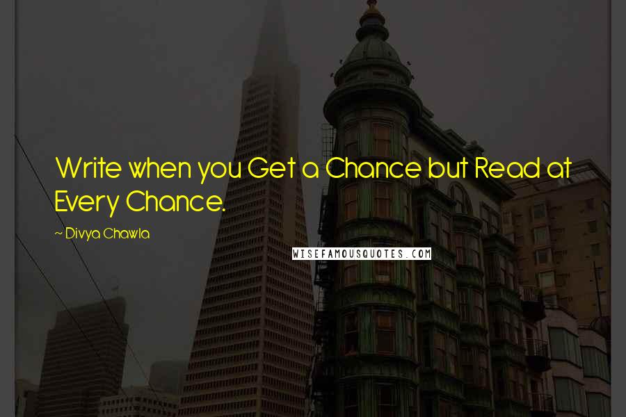 Divya Chawla Quotes: Write when you Get a Chance but Read at Every Chance.