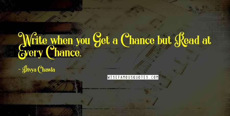 Divya Chawla Quotes: Write when you Get a Chance but Read at Every Chance.