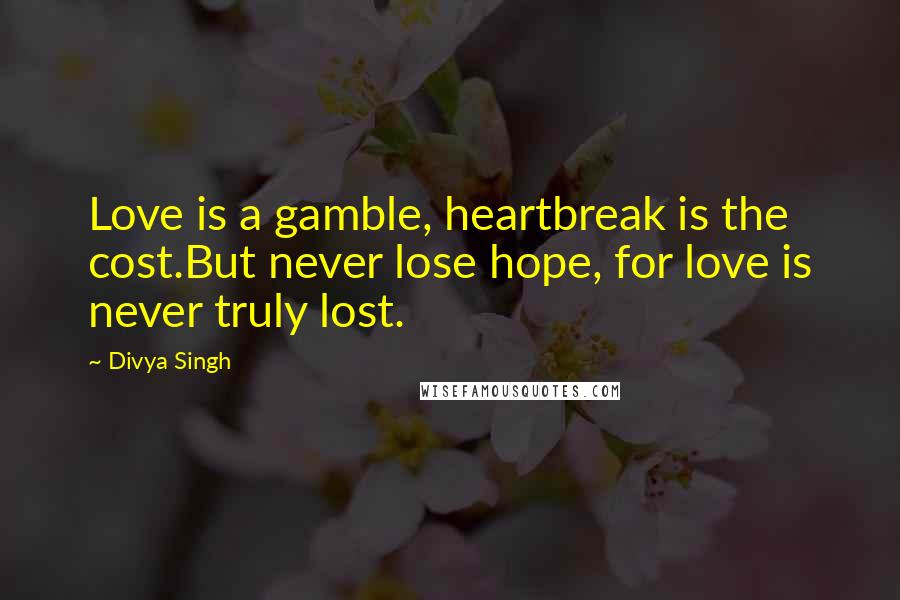 Divya Singh Quotes: Love is a gamble, heartbreak is the cost.But never lose hope, for love is never truly lost.