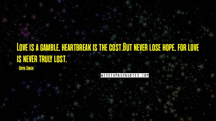 Divya Singh Quotes: Love is a gamble, heartbreak is the cost.But never lose hope, for love is never truly lost.