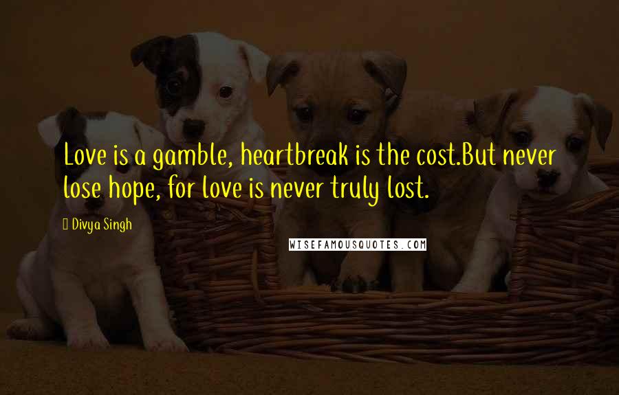 Divya Singh Quotes: Love is a gamble, heartbreak is the cost.But never lose hope, for love is never truly lost.