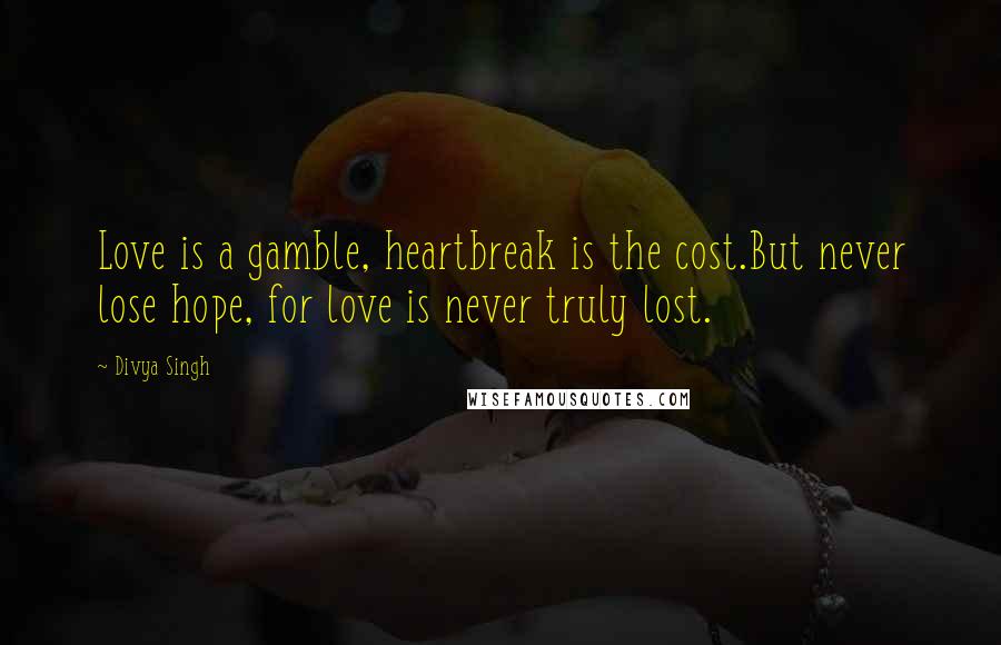 Divya Singh Quotes: Love is a gamble, heartbreak is the cost.But never lose hope, for love is never truly lost.