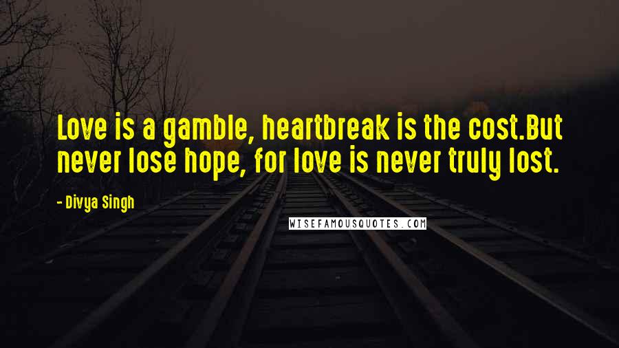 Divya Singh Quotes: Love is a gamble, heartbreak is the cost.But never lose hope, for love is never truly lost.