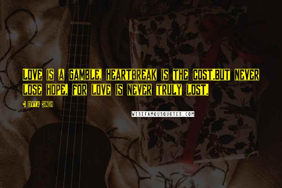 Divya Singh Quotes: Love is a gamble, heartbreak is the cost.But never lose hope, for love is never truly lost.