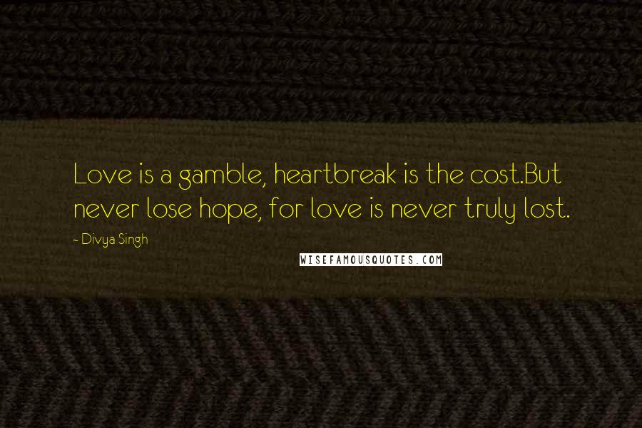 Divya Singh Quotes: Love is a gamble, heartbreak is the cost.But never lose hope, for love is never truly lost.