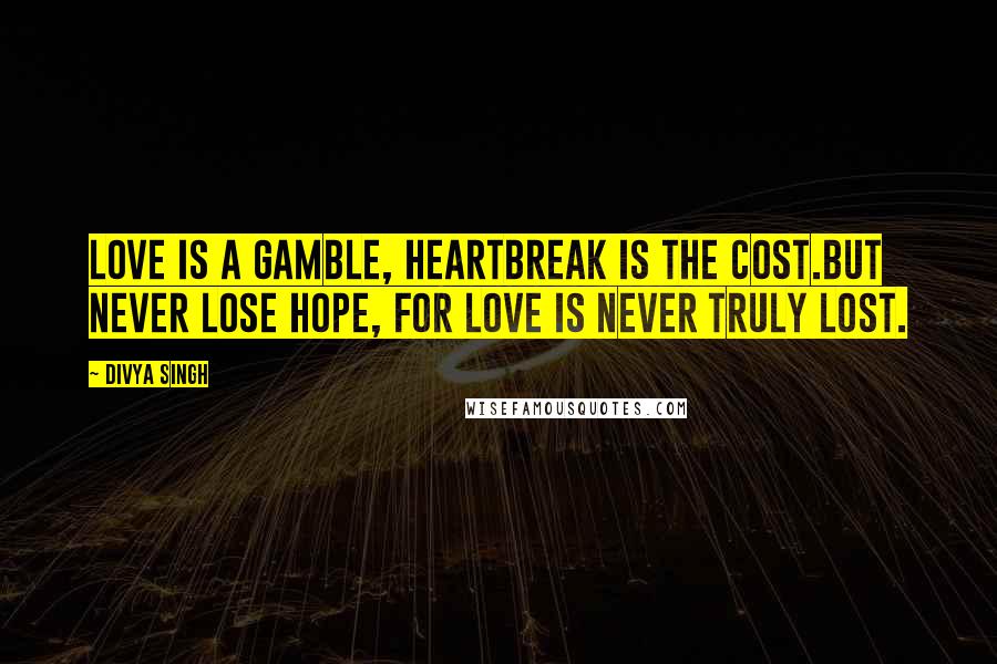 Divya Singh Quotes: Love is a gamble, heartbreak is the cost.But never lose hope, for love is never truly lost.