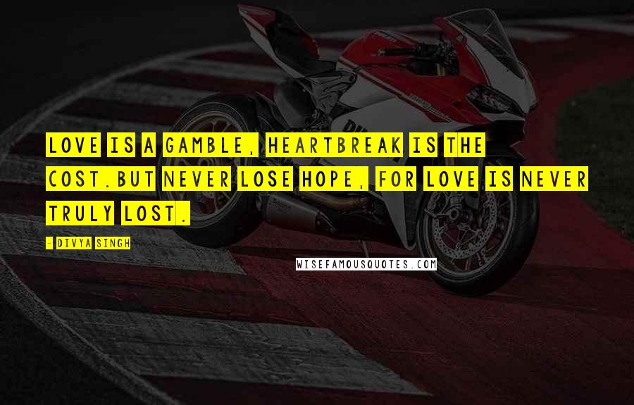 Divya Singh Quotes: Love is a gamble, heartbreak is the cost.But never lose hope, for love is never truly lost.