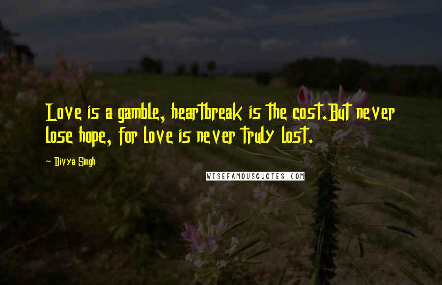 Divya Singh Quotes: Love is a gamble, heartbreak is the cost.But never lose hope, for love is never truly lost.